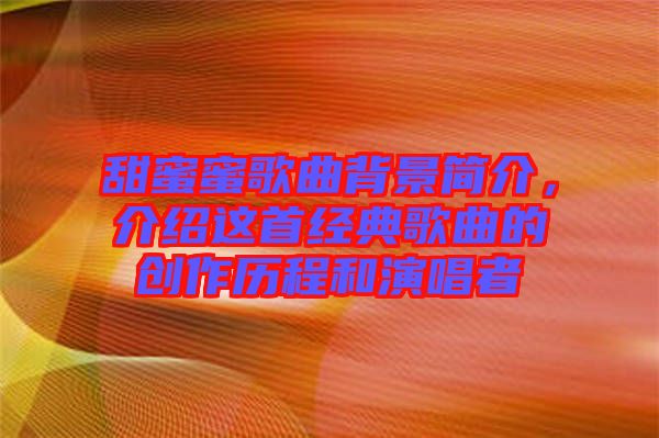 甜蜜蜜歌曲背景簡介，介紹這首經(jīng)典歌曲的創(chuàng)作歷程和演唱者