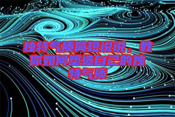 獨特氣質(zhì)簡短說說，教你如何塑造自己的獨特氣質(zhì)