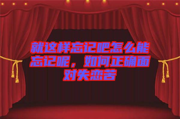 就這樣忘記吧怎么能忘記呢，如何正確面對(duì)失戀苦