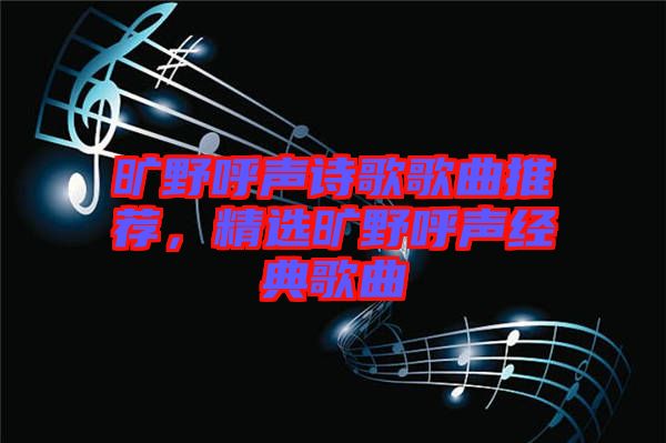 曠野呼聲詩歌歌曲推薦，精選曠野呼聲經(jīng)典歌曲