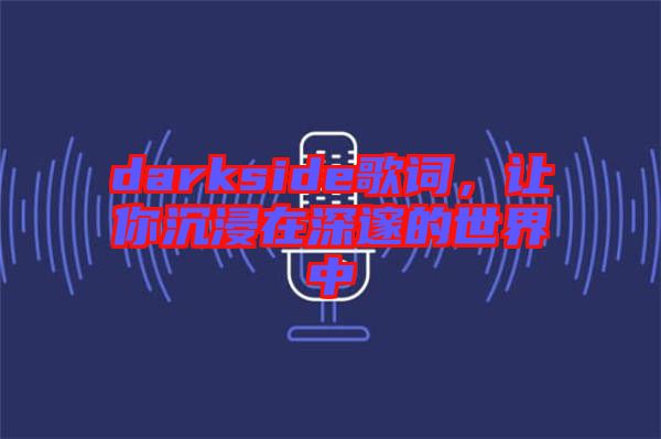 darkside歌詞，讓你沉浸在深邃的世界中