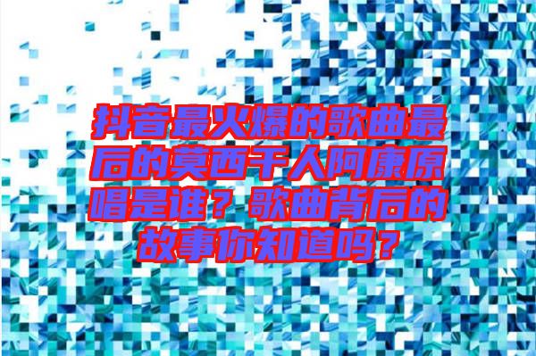 抖音最火爆的歌曲最后的莫西干人阿康原唱是誰？歌曲背后的故事你知道嗎？