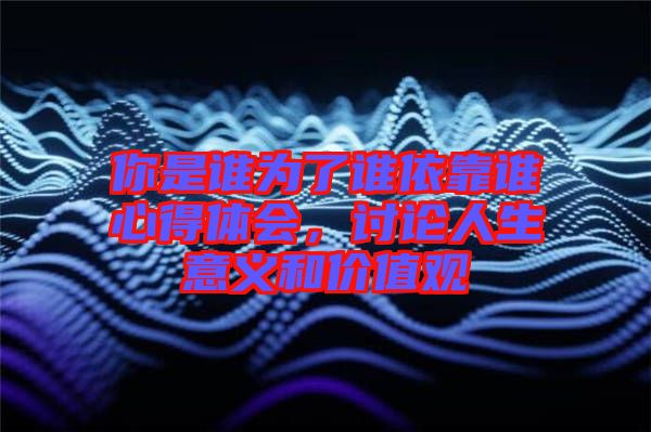 你是誰為了誰依靠誰心得體會，討論人生意義和價值觀