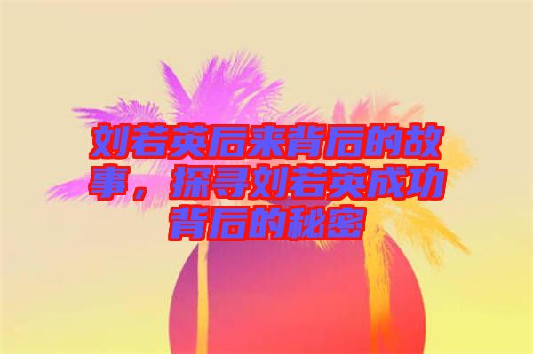 劉若英后來背后的故事，探尋劉若英成功背后的秘密