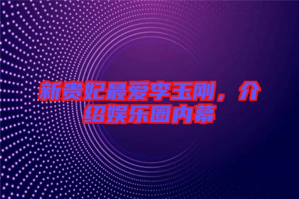 新貴妃最?lèi)?ài)李玉剛，介紹娛樂(lè)圈內(nèi)幕