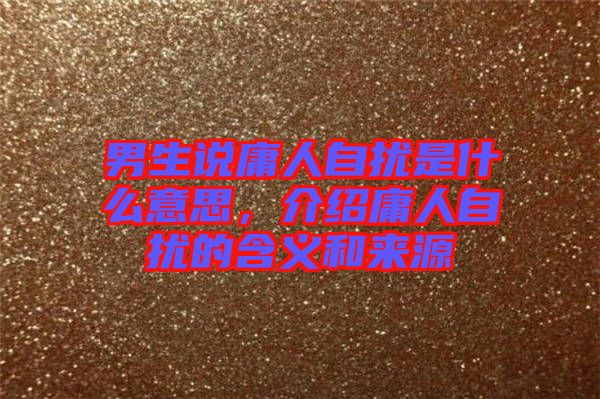 男生說(shuō)庸人自擾是什么意思，介紹庸人自擾的含義和來(lái)源