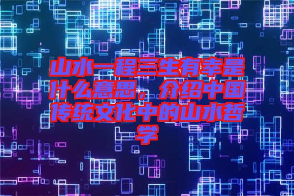 山水一程三生有幸是什么意思，介紹中國傳統(tǒng)文化中的山水哲學(xué)