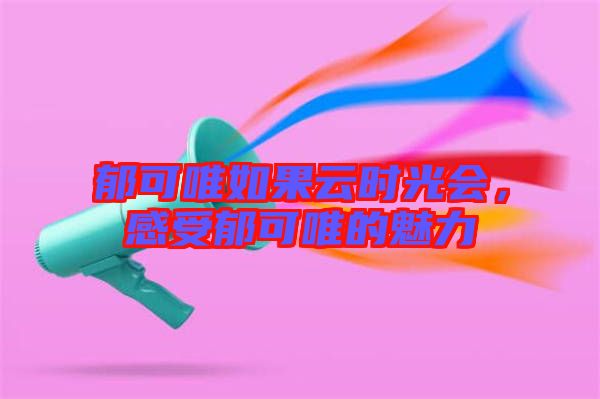 郁可唯如果云時(shí)光會，感受郁可唯的魅力