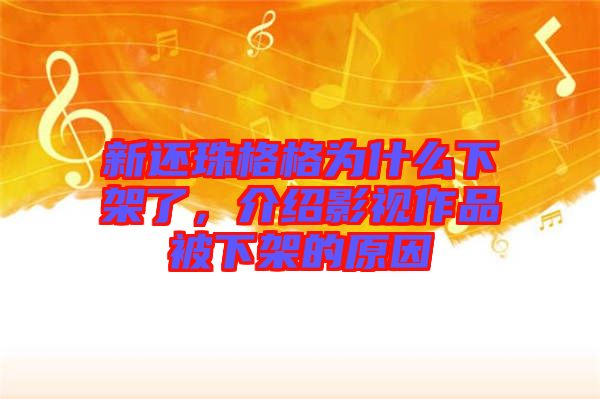 新還珠格格為什么下架了，介紹影視作品被下架的原因