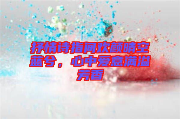抒情詩(shī)指間歡顏晴空藍(lán)兮，心中愛(ài)意滿(mǎn)溢芳香