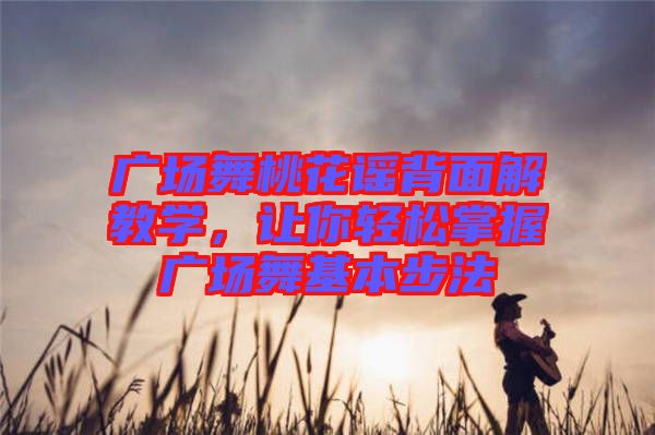 廣場舞桃花謠背面解教學，讓你輕松掌握廣場舞基本步法