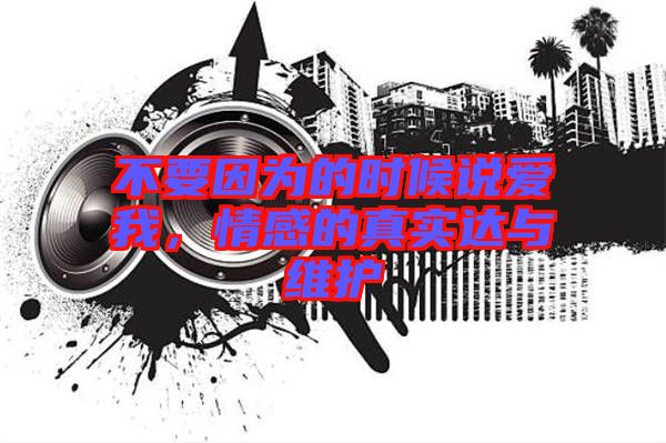 不要因?yàn)榈臅r(shí)候說愛我，情感的真實(shí)達(dá)與維護(hù)