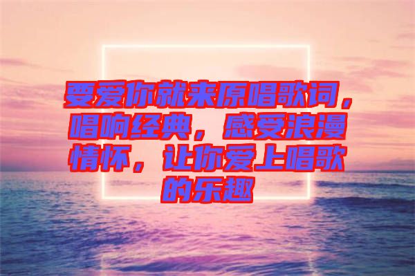 要愛你就來原唱歌詞，唱響經(jīng)典，感受浪漫情懷，讓你愛上唱歌的樂趣