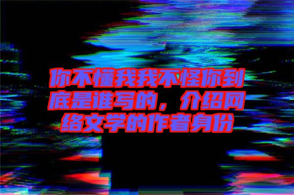 你不懂我我不怪你到底是誰寫的，介紹網(wǎng)絡(luò)文學的作者身份