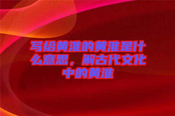寫給黃淮的黃淮是什么意思，解古代文化中的黃淮