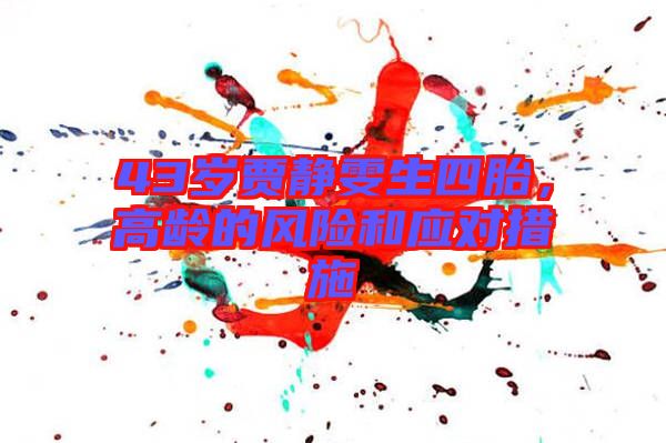 43歲賈靜雯生四胎，高齡的風(fēng)險(xiǎn)和應(yīng)對(duì)措施