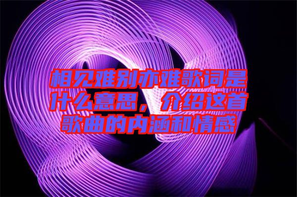 相見難別亦難歌詞是什么意思，介紹這首歌曲的內(nèi)涵和情感