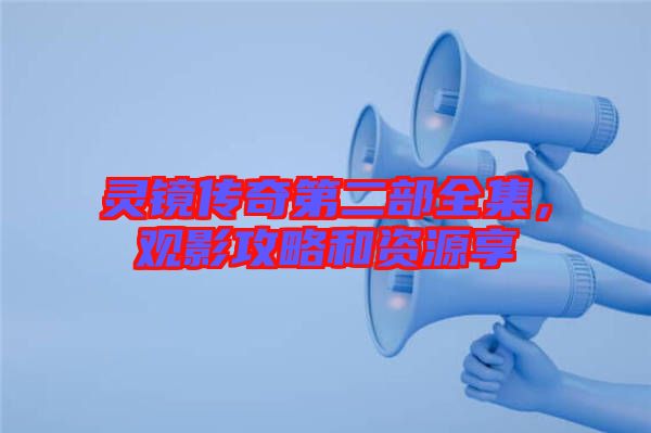 靈鏡傳奇第二部全集，觀影攻略和資源享