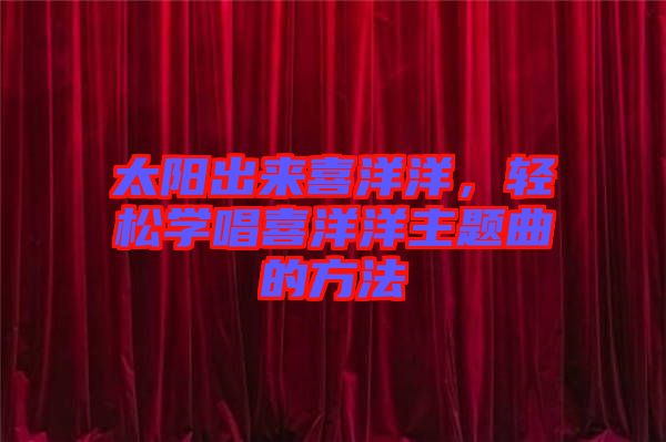 太陽出來喜洋洋，輕松學(xué)唱喜洋洋主題曲的方法