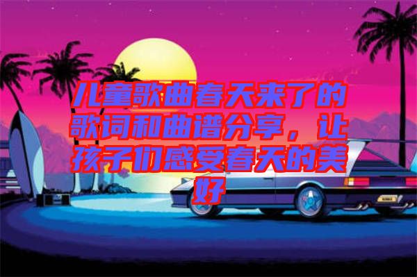 兒童歌曲春天來了的歌詞和曲譜分享，讓孩子們感受春天的美好