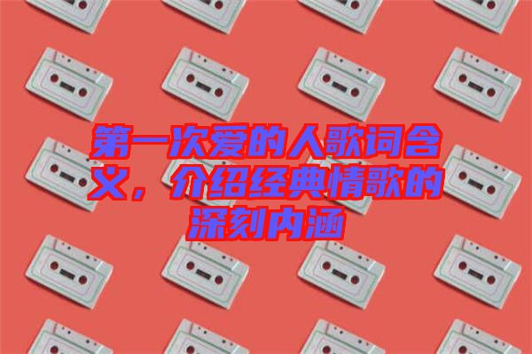 第一次愛(ài)的人歌詞含義，介紹經(jīng)典情歌的深刻內(nèi)涵