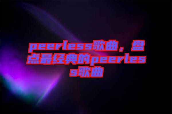 peerless歌曲，盤(pán)點(diǎn)最經(jīng)典的peerless歌曲