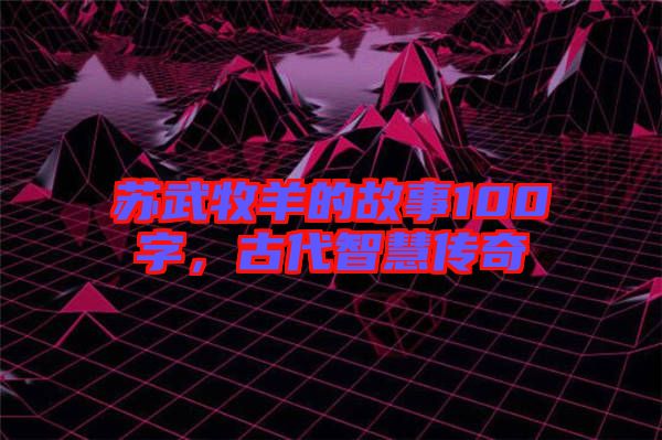 蘇武牧羊的故事100字，古代智慧傳奇