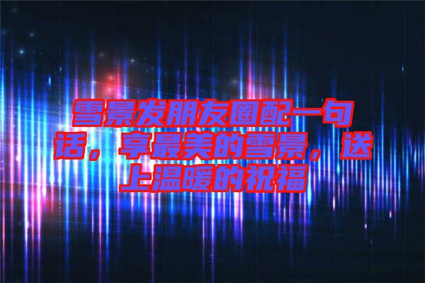 雪景發(fā)朋友圈配一句話，享最美的雪景，送上溫暖的祝福