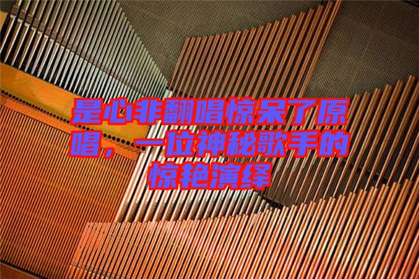 是心非翻唱驚呆了原唱，一位神秘歌手的驚艷演繹