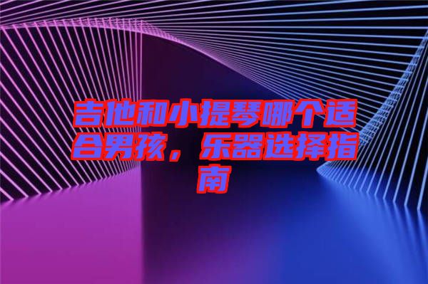 吉他和小提琴哪個適合男孩，樂器選擇指南
