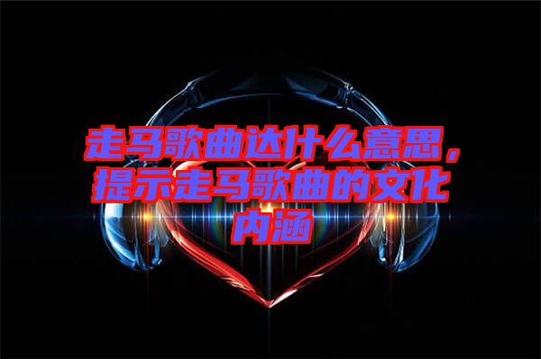 走馬歌曲達什么意思，提示走馬歌曲的文化內(nèi)涵