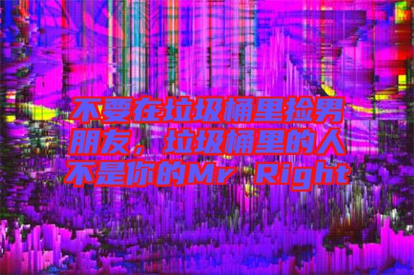 不要在垃圾桶里撿男朋友，垃圾桶里的人不是你的Mr Right