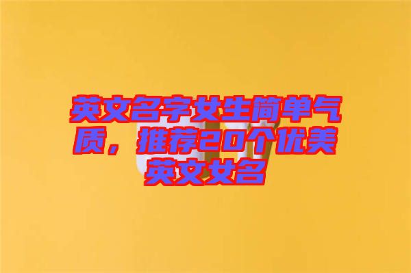 英文名字女生簡單氣質(zhì)，推薦20個(gè)優(yōu)美英文女名