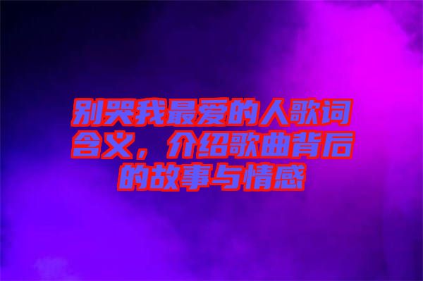 別哭我最愛(ài)的人歌詞含義，介紹歌曲背后的故事與情感