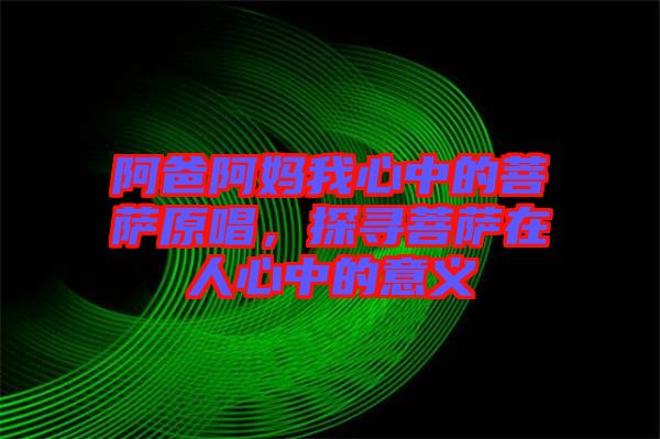 阿爸阿媽我心中的菩薩原唱，探尋菩薩在人心中的意義