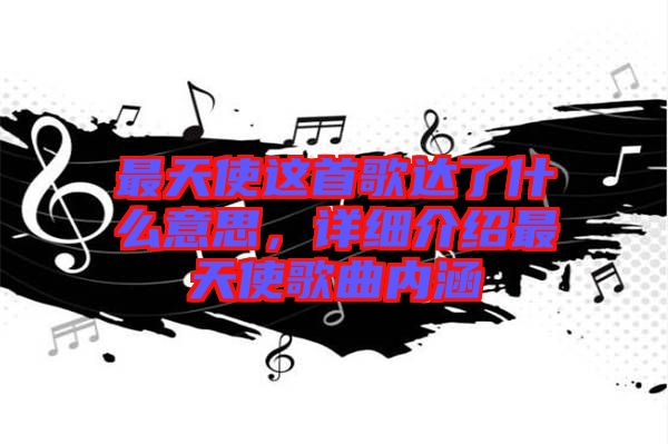 最天使這首歌達(dá)了什么意思，詳細(xì)介紹最天使歌曲內(nèi)涵