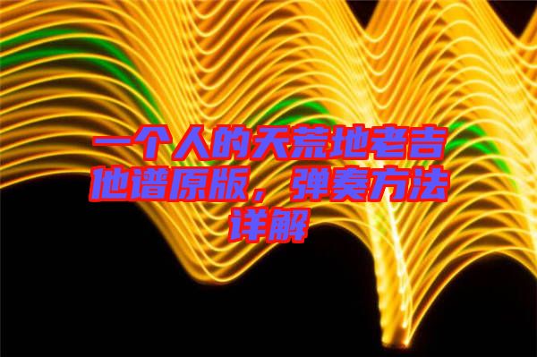 一個人的天荒地老吉他譜原版，彈奏方法詳解