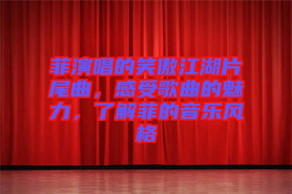 菲演唱的笑傲江湖片尾曲，感受歌曲的魅力，了解菲的音樂風格