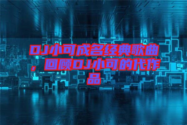 DJ小可成名經(jīng)典歌曲，回顧DJ小可的代作品