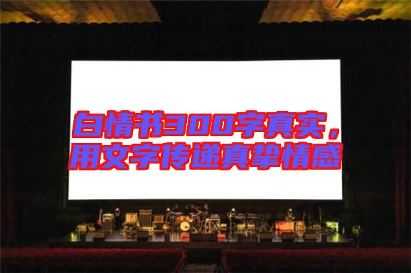 白情書300字真實(shí)，用文字傳遞真摯情感