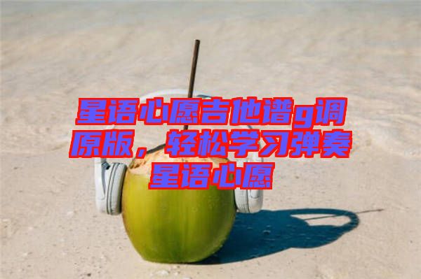 星語(yǔ)心愿吉他譜g調(diào)原版，輕松學(xué)習(xí)彈奏星語(yǔ)心愿