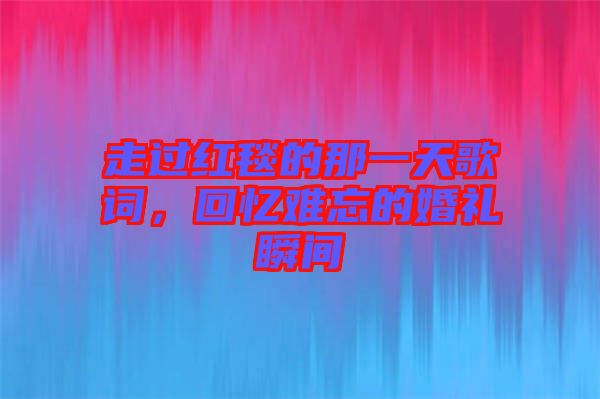 走過(guò)紅毯的那一天歌詞，回憶難忘的婚禮瞬間