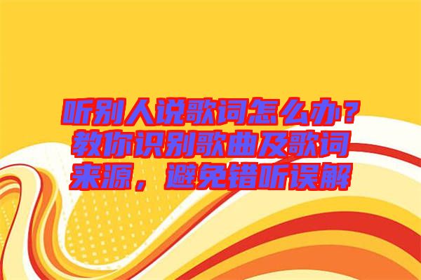 聽別人說(shuō)歌詞怎么辦？教你識(shí)別歌曲及歌詞來(lái)源，避免錯(cuò)聽誤解
