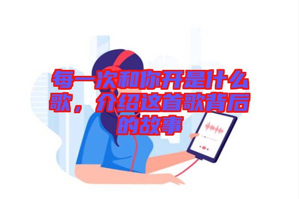 每一次和你開(kāi)是什么歌，介紹這首歌背后的故事