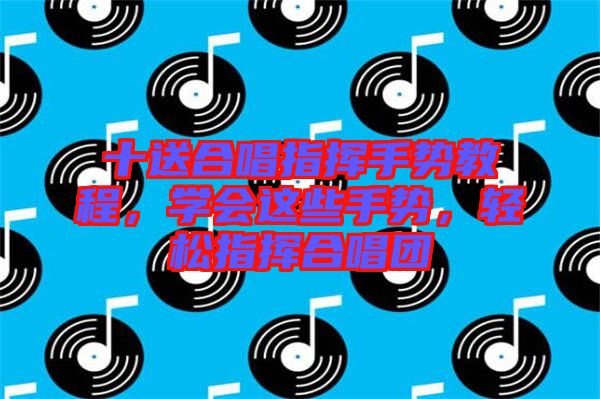 十送合唱指揮手勢教程，學會這些手勢，輕松指揮合唱團