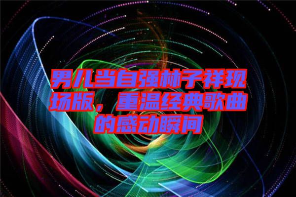 男兒當自強林子祥現(xiàn)場版，重溫經(jīng)典歌曲的感動瞬間