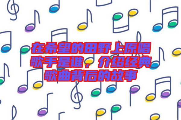 在希望的田野上原唱歌手是誰，介紹經典歌曲背后的故事