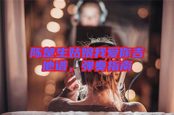 陳楚生姑娘我愛你吉他譜，彈奏指南