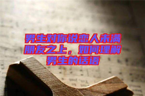 男生對你說戀人未滿朋友之上，如何理解男生的話語