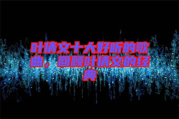 葉倩文十大好聽的歌曲，回顧葉倩文的經(jīng)典